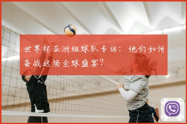 世界杯亚洲组球队专访：他们如何备战这场全球盛宴？