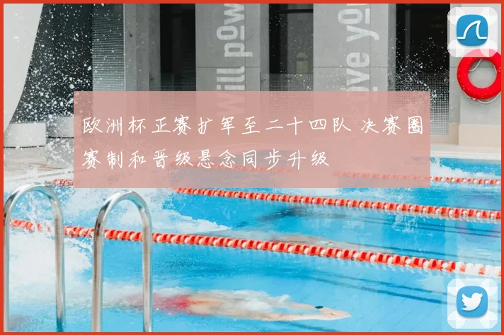 欧洲杯正赛扩军至二十四队 决赛圈赛制和晋级悬念同步升级