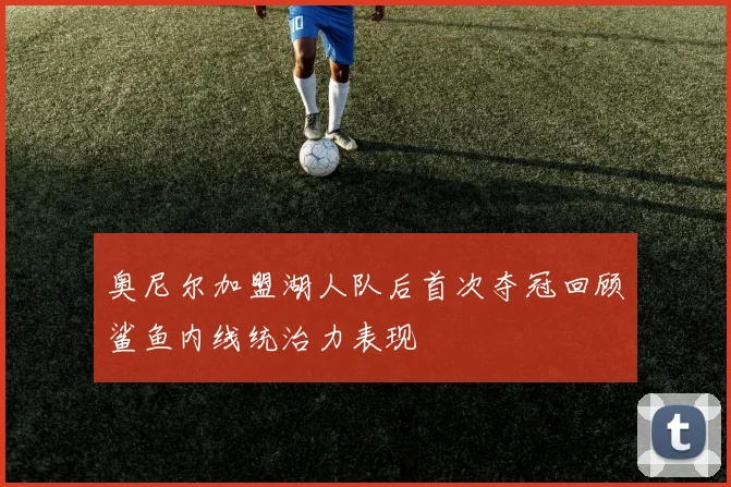 奥尼尔加盟湖人队后首次夺冠回顾鲨鱼内线统治力表现