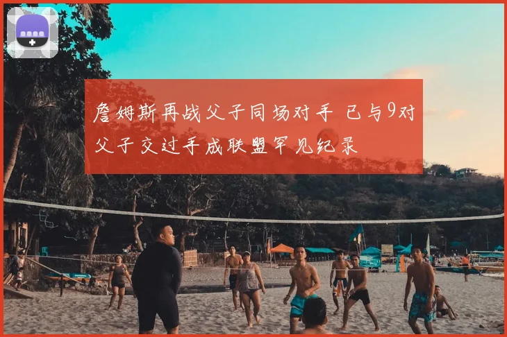 詹姆斯再战父子同场对手 已与9对父子交过手成联盟罕见纪录