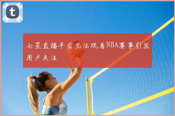 七星直播平台无法观看NBA赛事引发用户关注