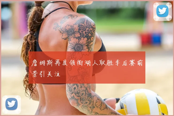 詹姆斯再度领衔湖人取胜季后赛前景引关注