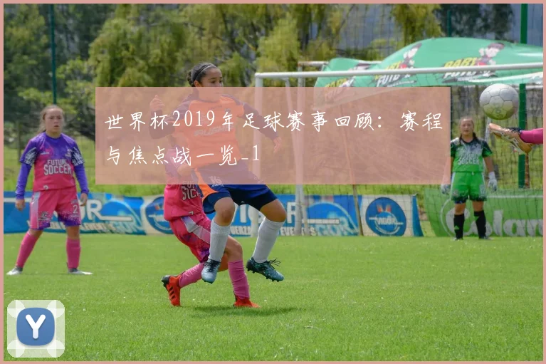 世界杯2019年足球赛事回顾：赛程与焦点战一览_1
