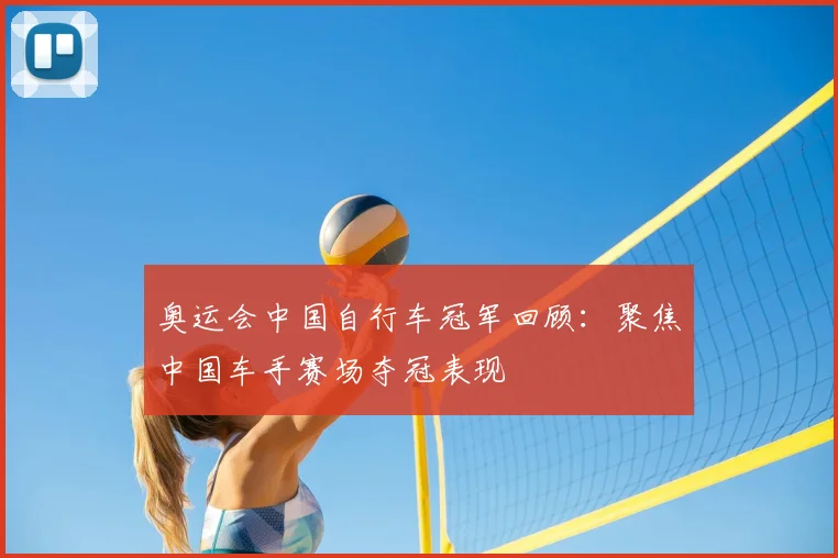 奥运会中国自行车冠军回顾：聚焦中国车手赛场夺冠表现
