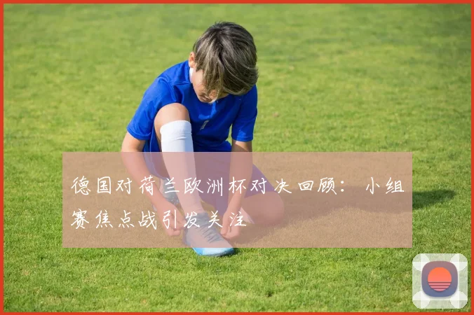 德国对荷兰欧洲杯对决回顾：小组赛焦点战引发关注