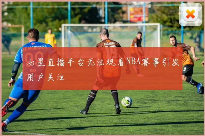 七星直播平台无法观看NBA赛事引发用户关注