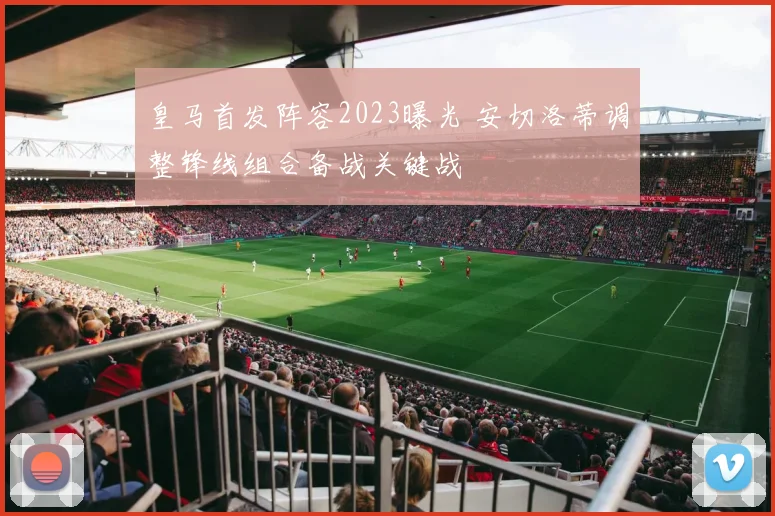 皇马首发阵容2023曝光 安切洛蒂调整锋线组合备战关键战