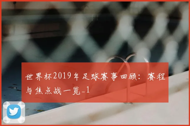 世界杯2019年足球赛事回顾:赛程与焦点战一览_1