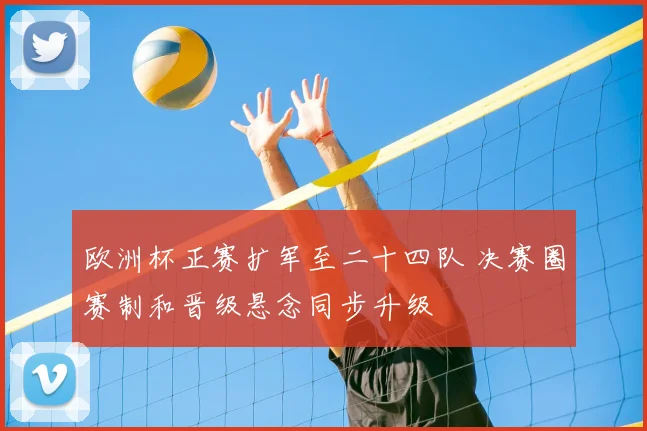 欧洲杯正赛扩军至二十四队 决赛圈赛制和晋级悬念同步升级