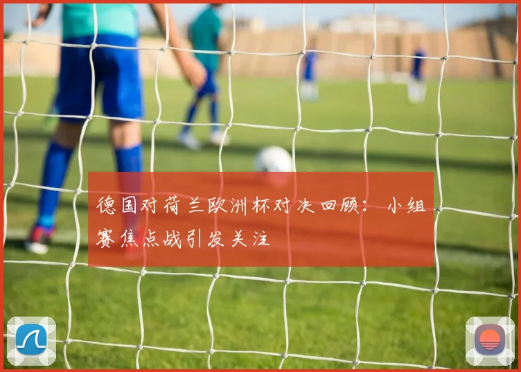 德国对荷兰欧洲杯对决回顾:小组赛焦点战引发关注