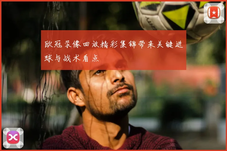 欧冠录像回放精彩集锦带来关键进球与战术看点